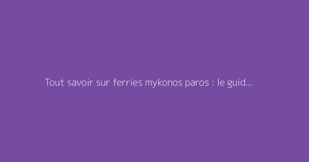 Tout savoir sur ferries mykonos paros : le guide complet