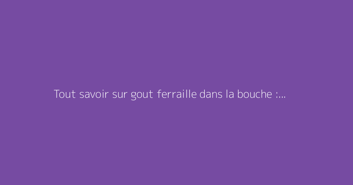 Tout savoir sur gout ferraille dans la bouche : le guide complet