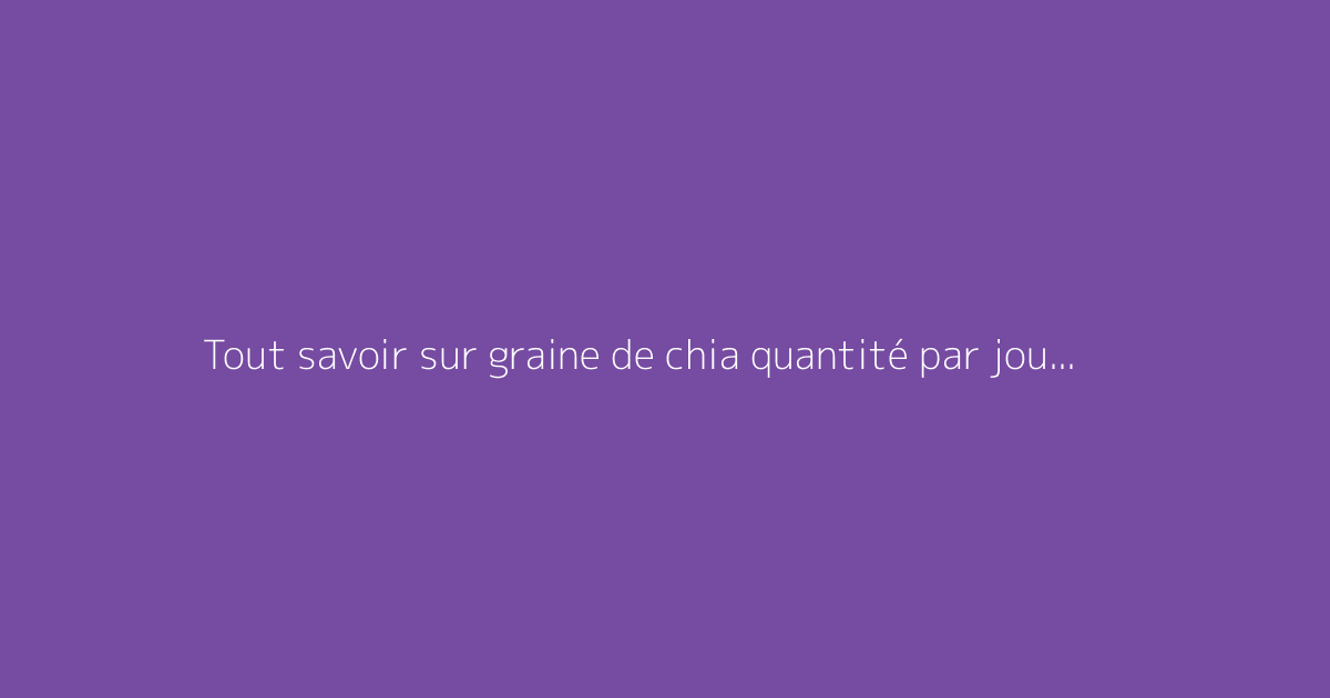 Tout savoir sur graine de chia quantité par jour : le guide complet