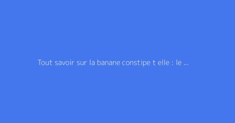 Tout savoir sur la banane constipe t elle : le guide complet