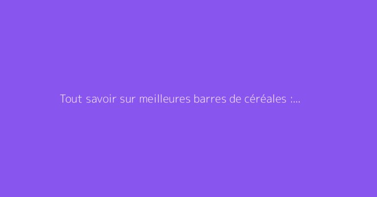 Tout savoir sur meilleures barres de céréales : le guide complet