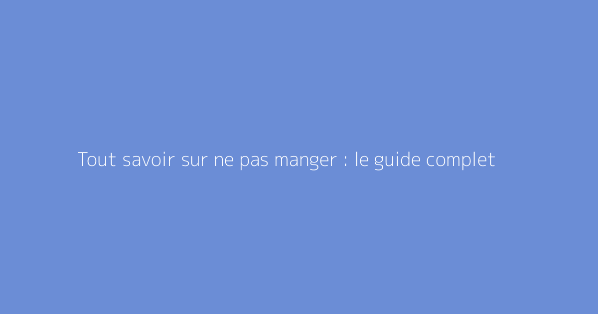 Tout savoir sur ne pas manger : le guide complet