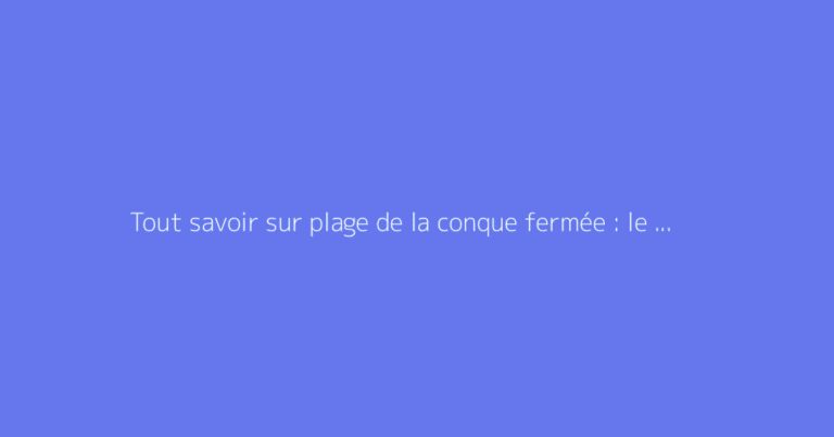 Tout savoir sur plage de la conque fermée : le guide complet