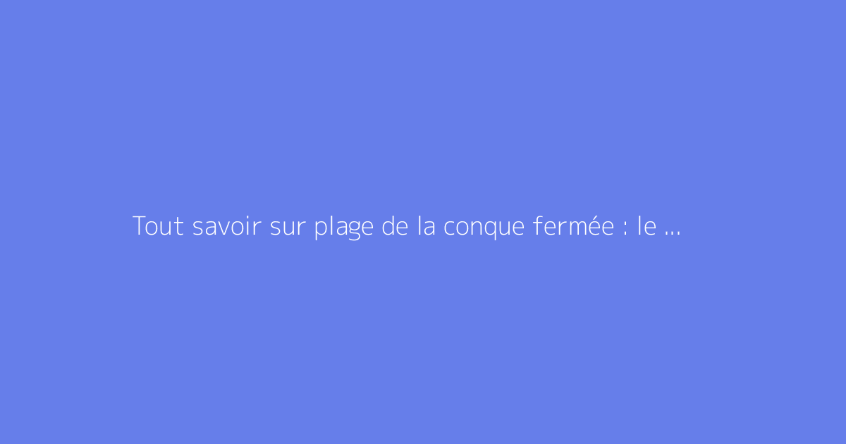 Tout savoir sur plage de la conque fermée : le guide complet