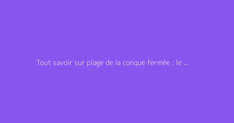 Tout savoir sur plage de la conque fermée : le guide complet