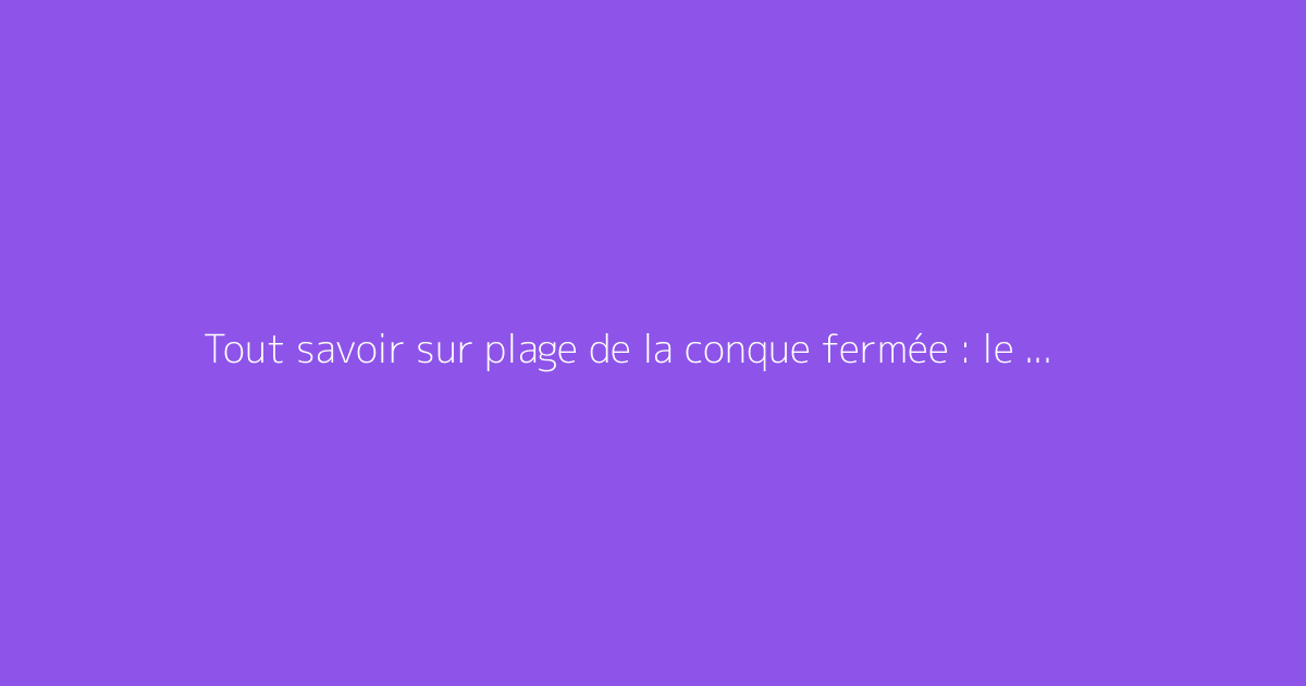 Tout savoir sur plage de la conque fermée : le guide complet