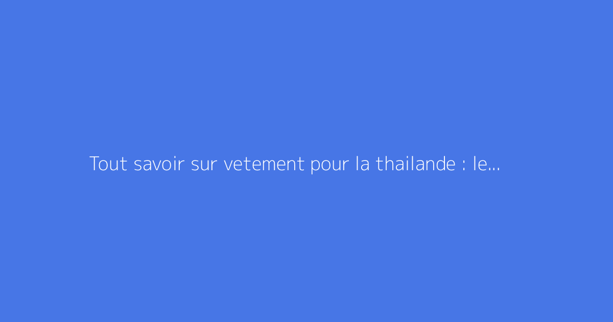 Tout savoir sur vetement pour la thailande : le guide complet