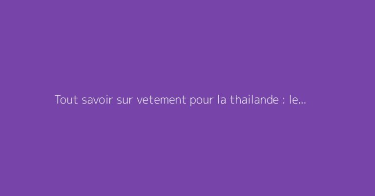 Tout savoir sur vetement pour la thailande : le guide complet