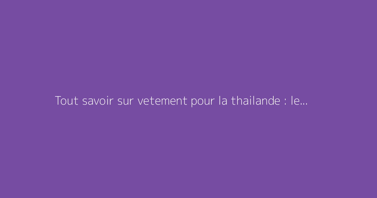 Tout savoir sur vetement pour la thailande : le guide complet