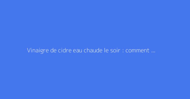 Vinaigre de cidre eau chaude le soir : comment s'y prendre ?