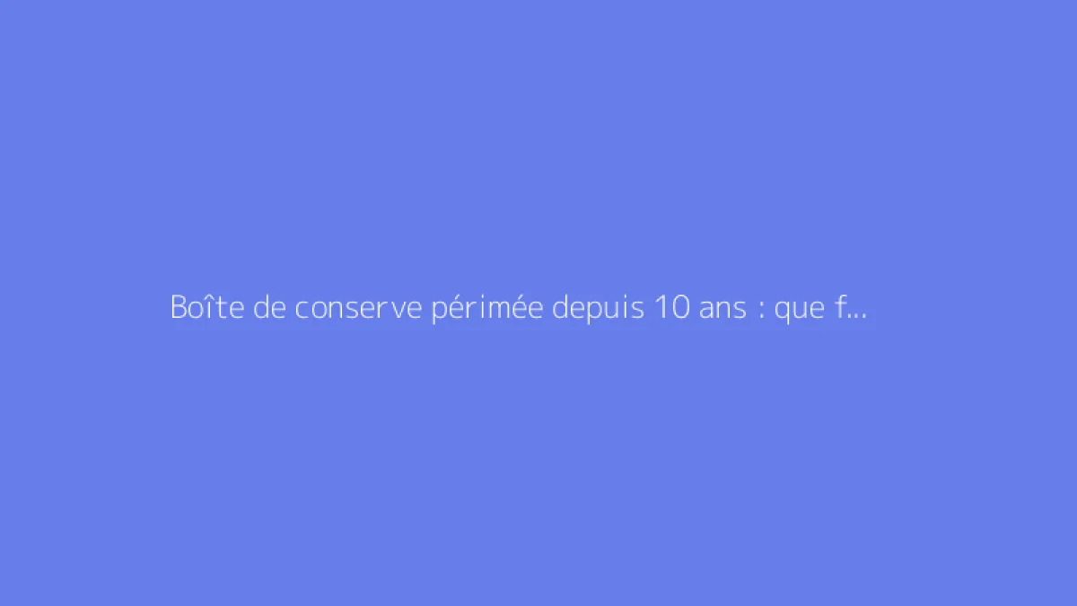 Boîte de conserve périmée depuis 10 ans : que faire