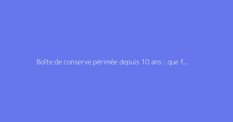 Boîte de conserve périmée depuis 10 ans : que faire