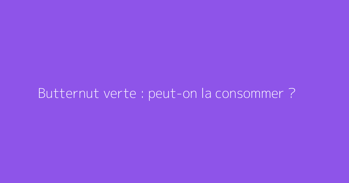 Butternut verte : peut-on la consommer ?