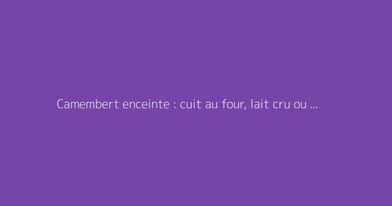 Camembert enceinte : cuit au four, lait cru ou pasteurisé ?