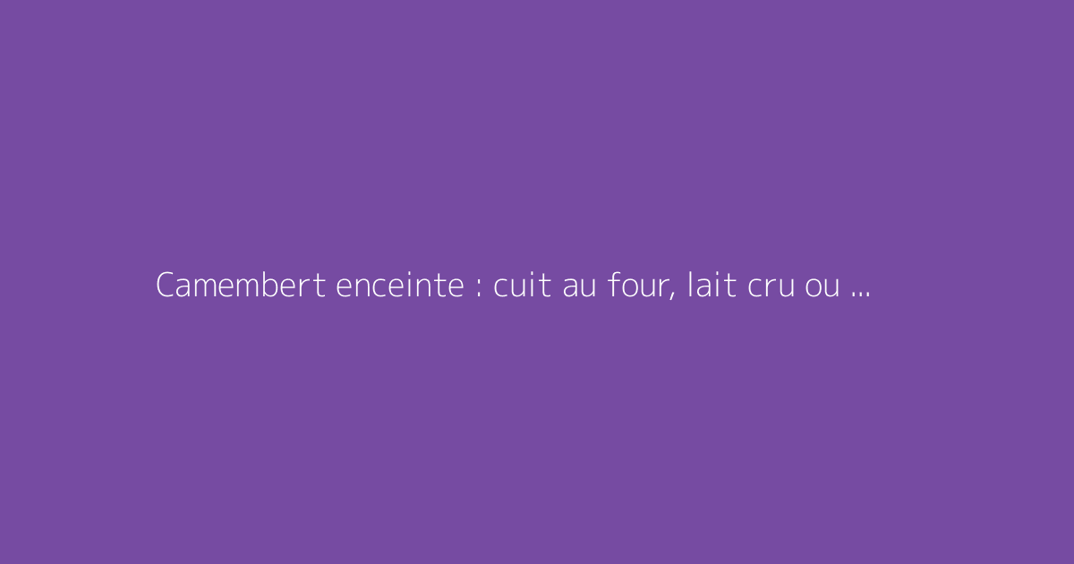 Camembert enceinte : cuit au four, lait cru ou pasteurisé ?