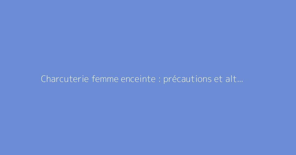 Charcuterie femme enceinte : précautions et alternatives