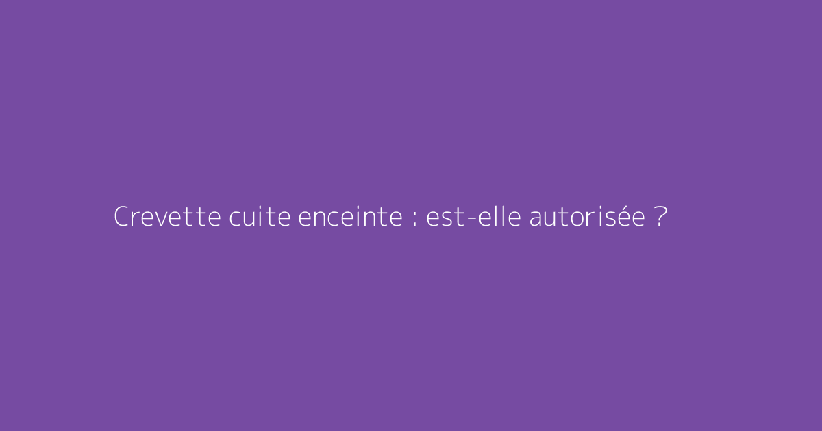 Crevette cuite enceinte : est-elle autorisée ?