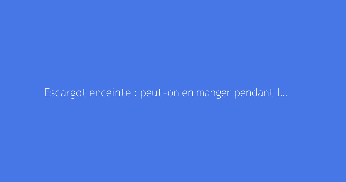 Escargot enceinte : peut-on en manger pendant la grossesse ?