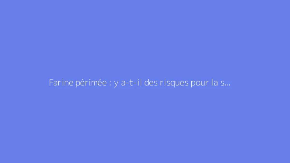 Farine périmée : y a-t-il des risques pour la santé