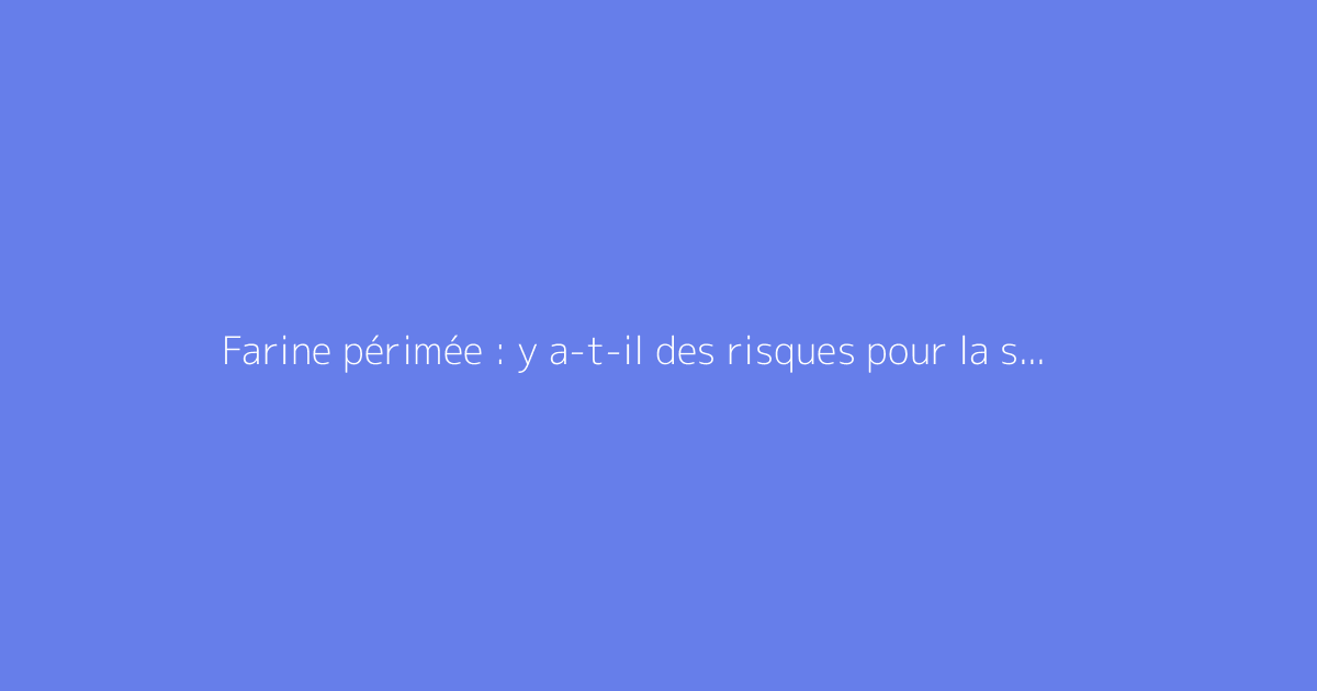 Farine périmée : y a-t-il des risques pour la santé
