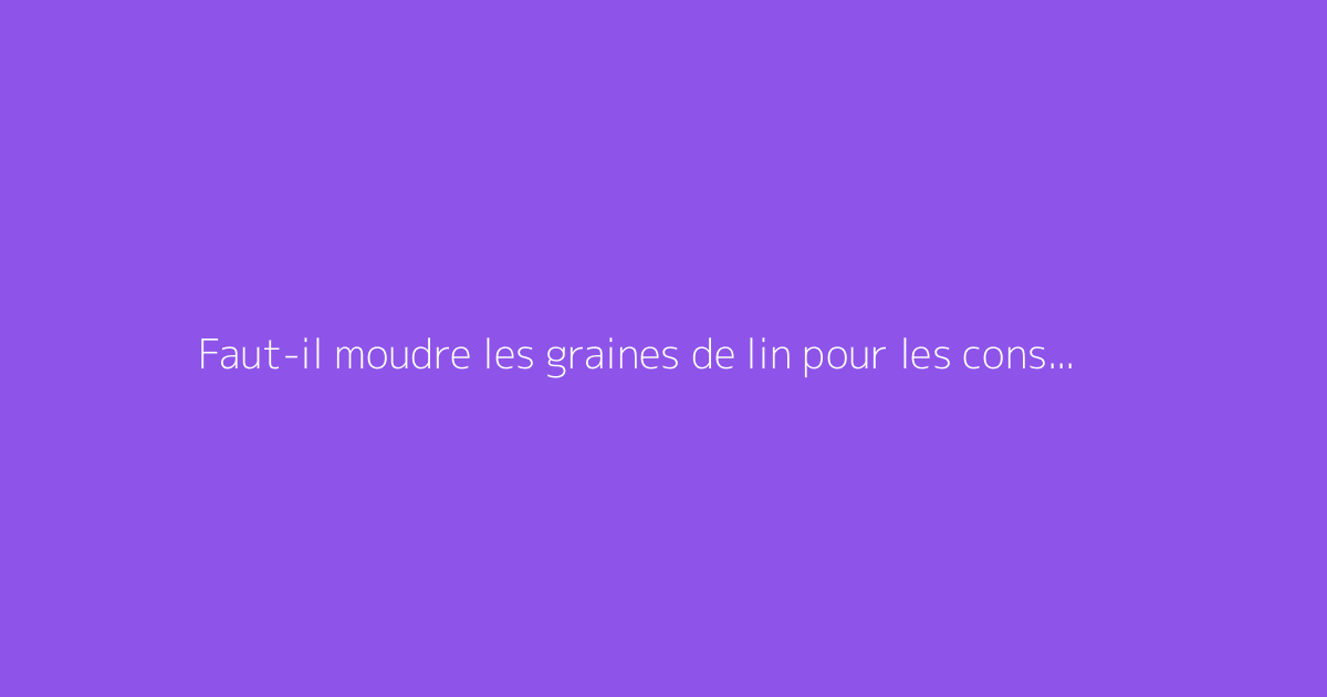 Faut-il moudre les graines de lin pour les consommer