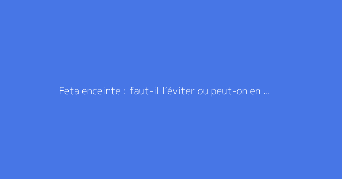 Feta enceinte : faut-il l’éviter ou peut-on en manger