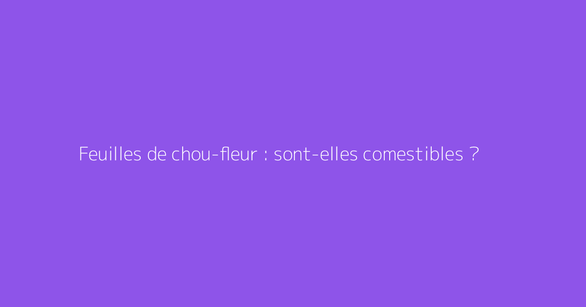 Feuilles de chou-fleur : sont-elles comestibles ?