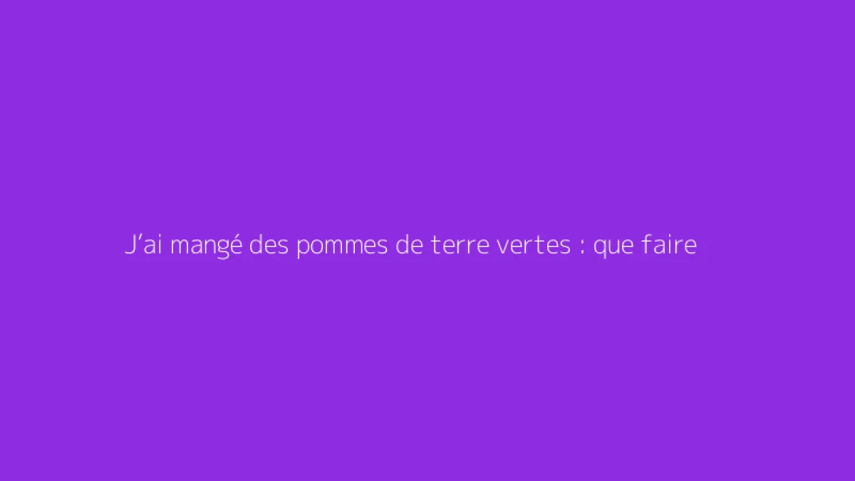J’ai mangé des pommes de terre vertes : que faire