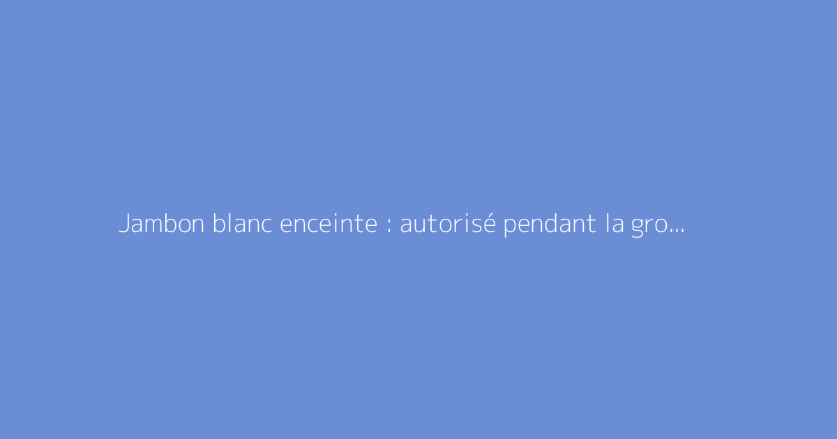 Jambon blanc enceinte : autorisé pendant la grossesse ?