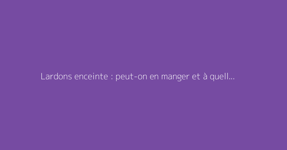 Lardons enceinte : peut-on en manger et à quelles conditions ?