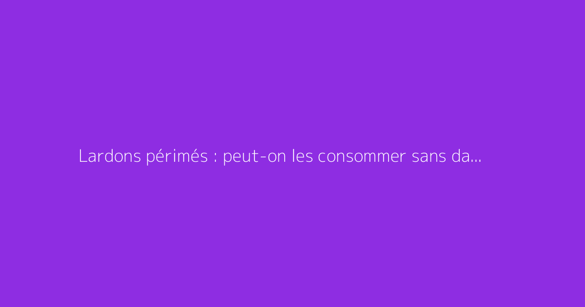 Lardons périmés : peut-on les consommer sans danger ?
