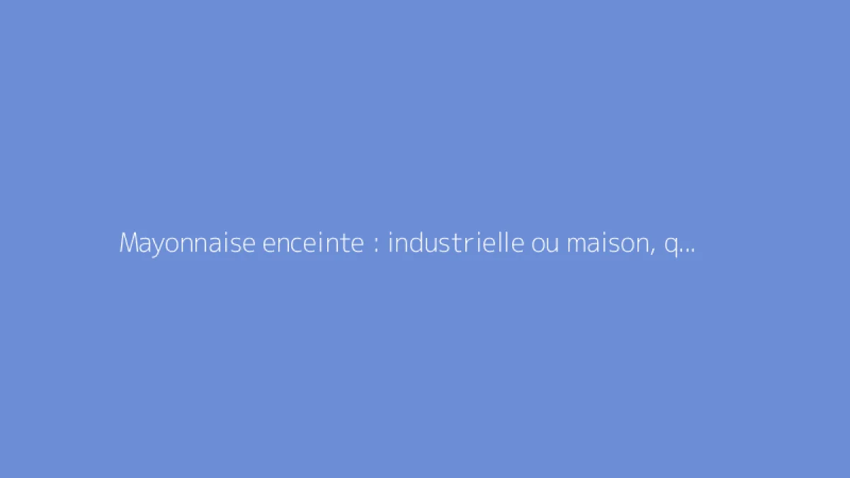 Mayonnaise enceinte : industrielle ou maison, que choisir ?