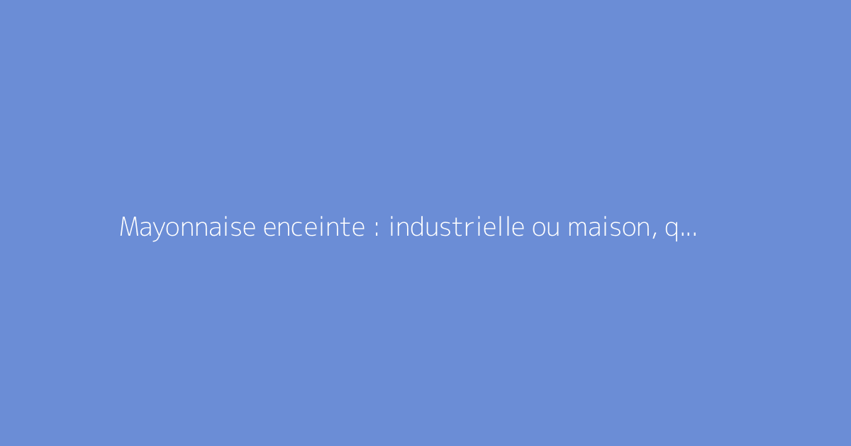 Mayonnaise enceinte : industrielle ou maison, que choisir ?