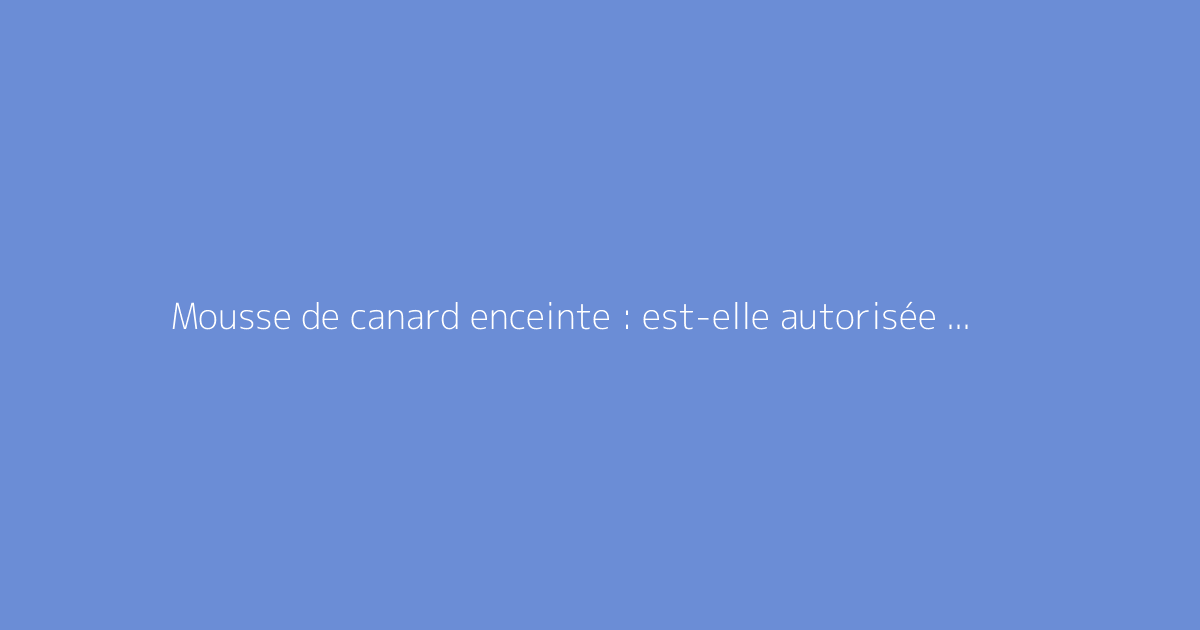 Mousse de canard enceinte : est-elle autorisée pendant la grossesse ?