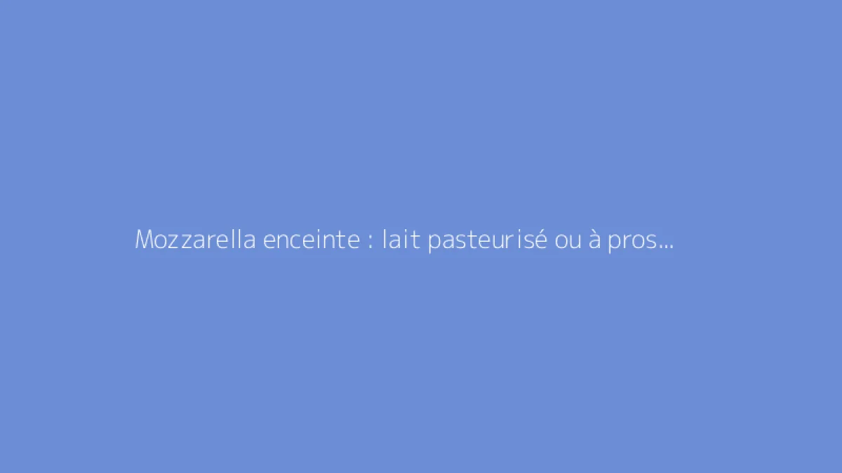 Mozzarella enceinte : lait pasteurisé ou à proscrire ?