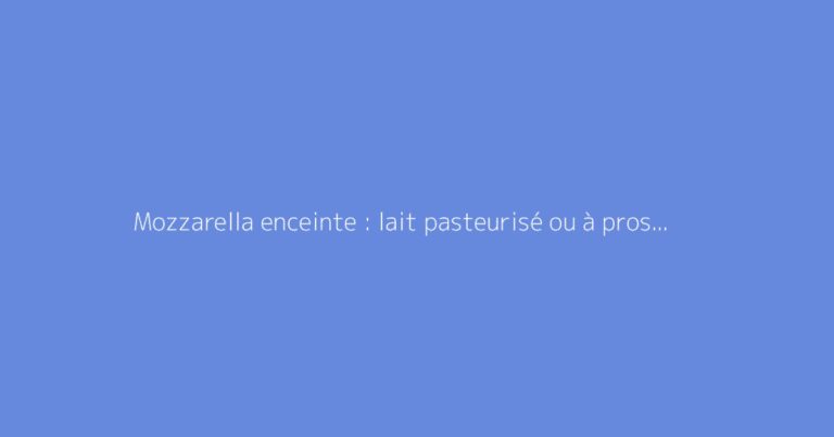 Mozzarella enceinte : lait pasteurisé ou à proscrire ?