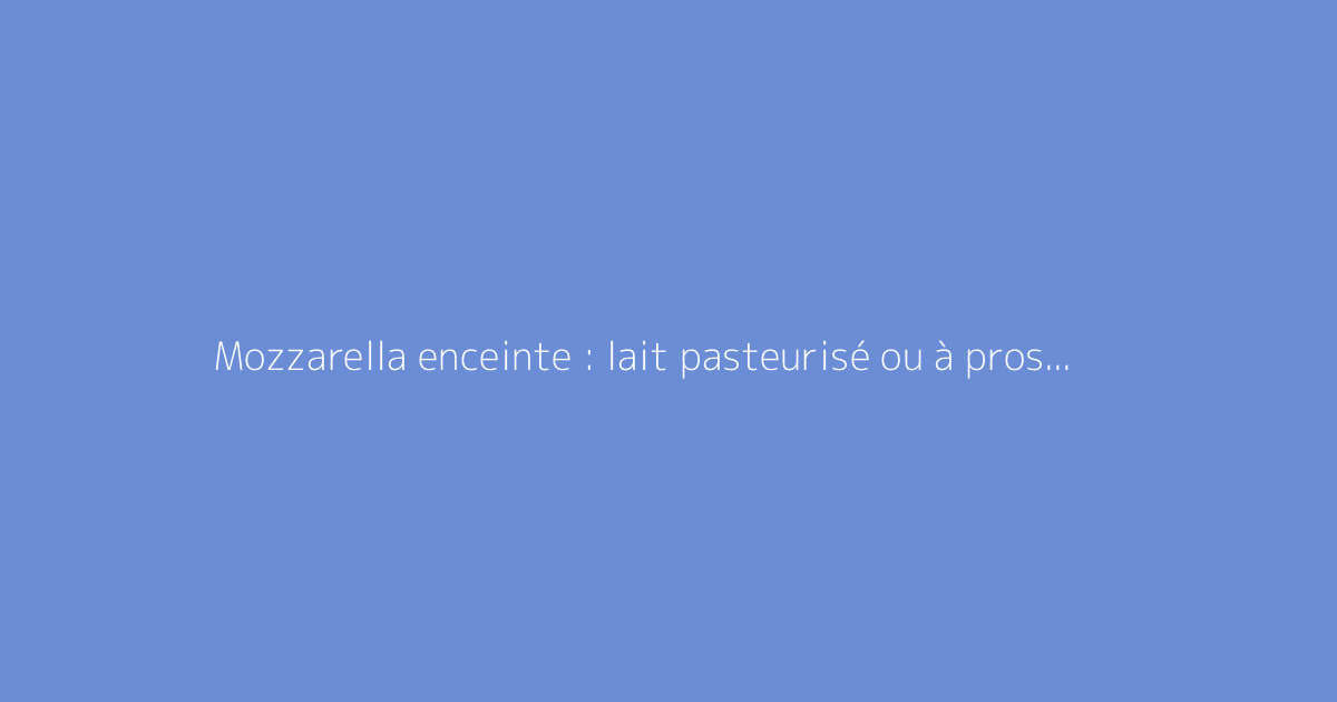 Mozzarella enceinte : lait pasteurisé ou à proscrire ?