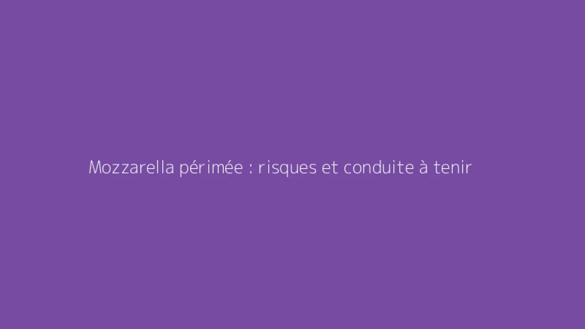 Mozzarella périmée : risques et conduite à tenir