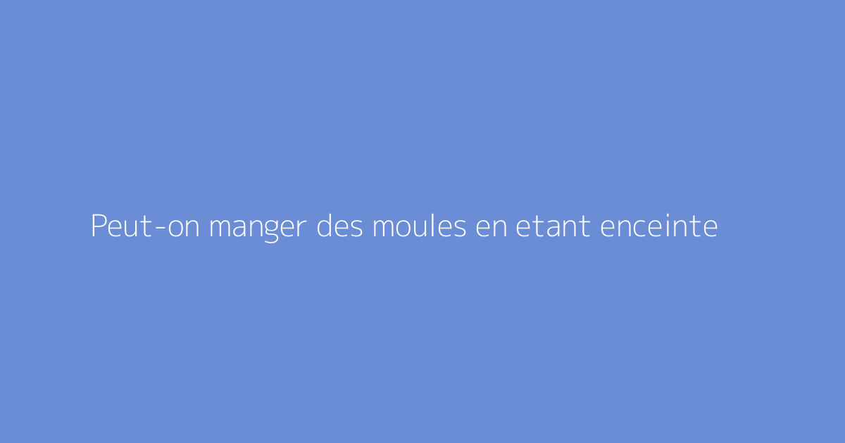 Peut-on manger des moules en etant enceinte