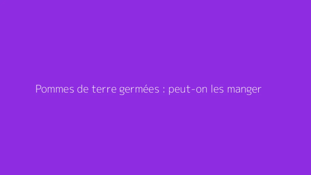 Pommes de terre germées : peut-on les manger