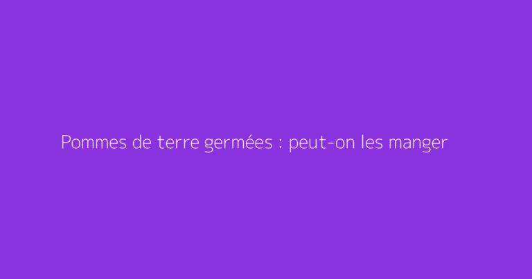 Pommes de terre germées : peut-on les manger