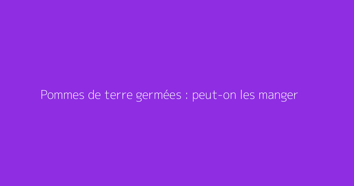 Pommes de terre germées : peut-on les manger