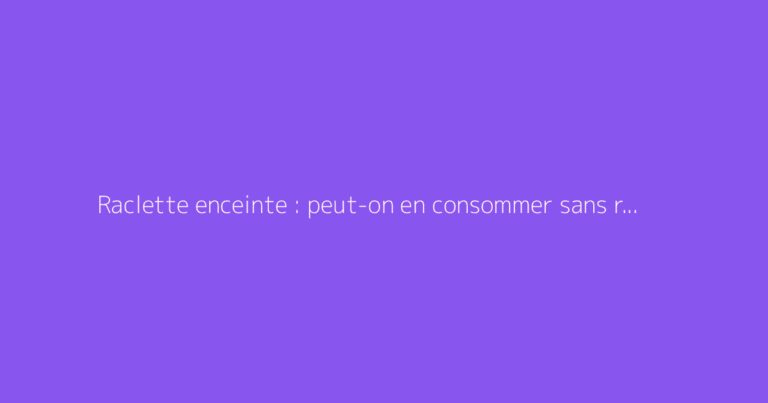 Raclette enceinte : peut-on en consommer sans risque ?