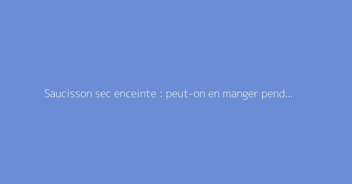 Saucisson sec enceinte : peut-on en manger pendant la grossesse ?