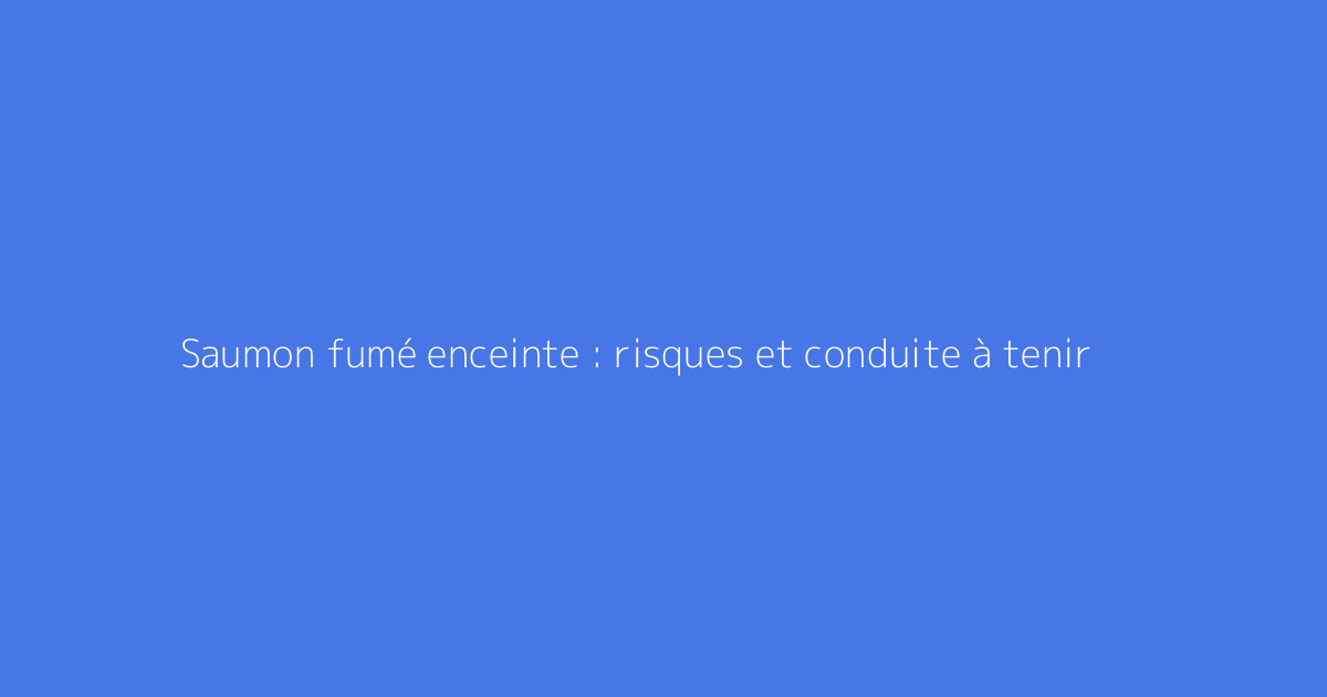 Saumon fumé enceinte : risques et conduite à tenir