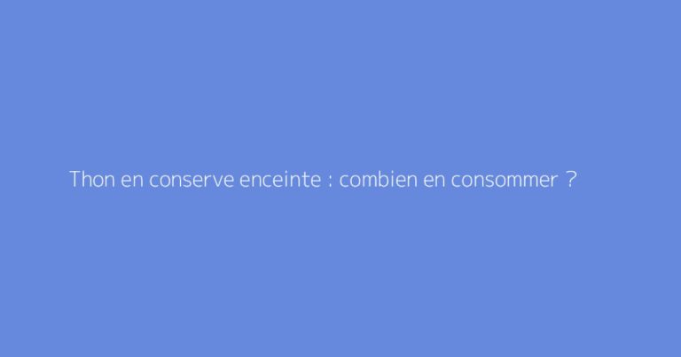 Thon en conserve enceinte : combien en consommer ?