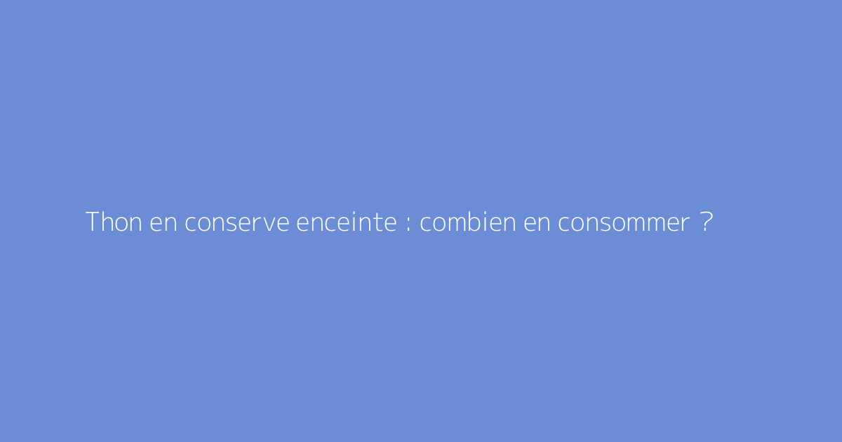 Thon en conserve enceinte : combien en consommer ?