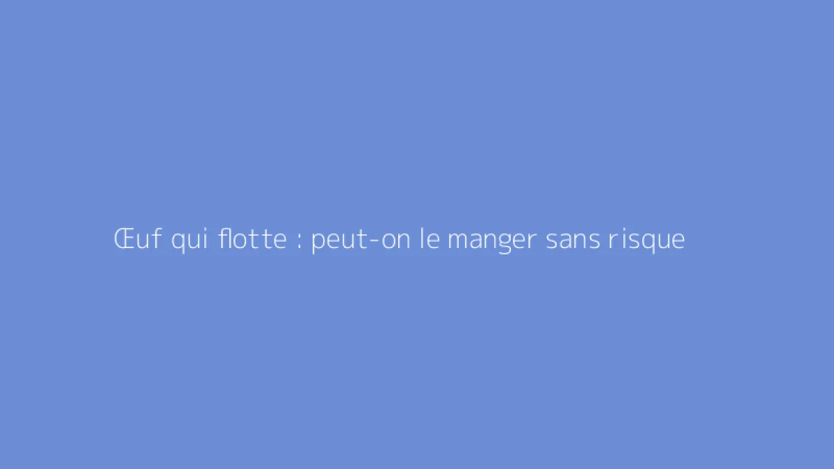 Œuf qui flotte : peut-on le manger sans risque