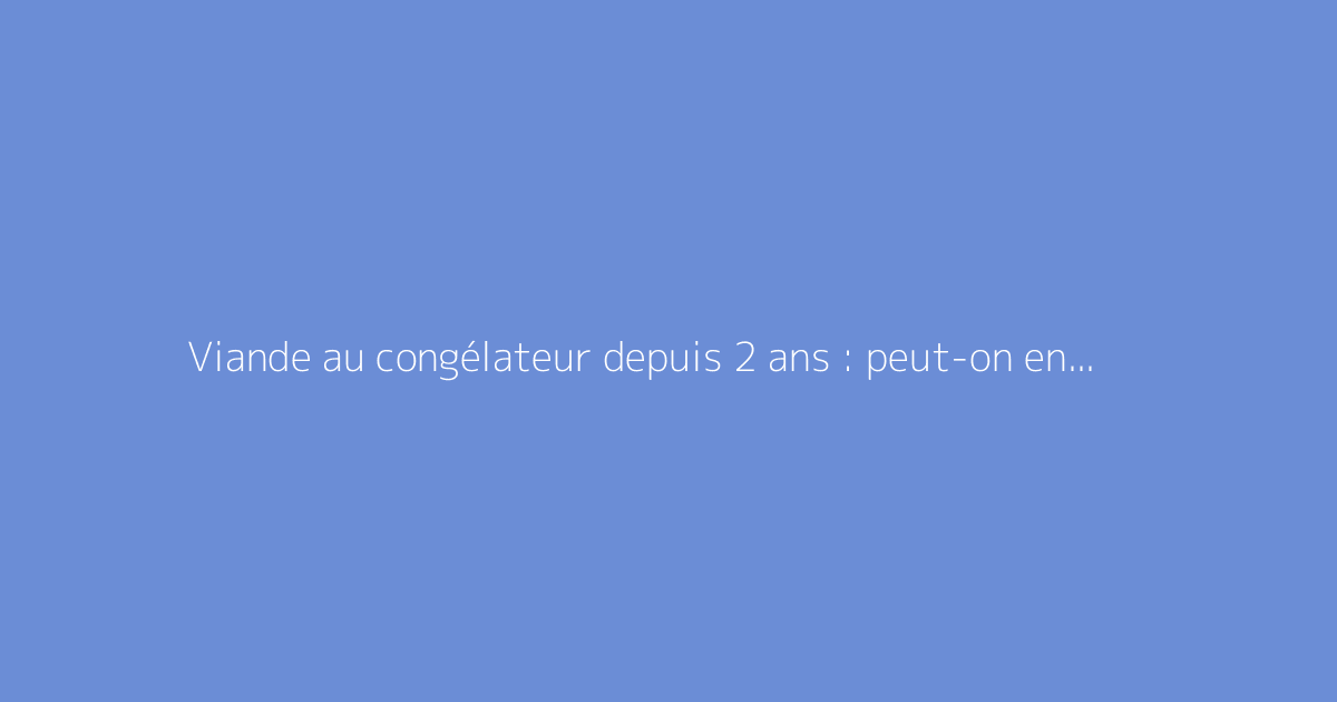 Viande au congélateur depuis 2 ans : peut-on encore la consommer ?
